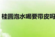 桂圓泡水喝要帶皮嗎（桂圓泡水喝要去皮嗎）