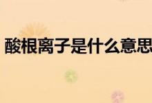 酸根離子是什么意思（酸根離子是什么意思）