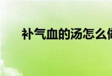 補(bǔ)氣血的湯怎么做（補(bǔ)氣血的湯做法）