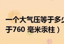 一個(gè)大氣壓等于多少毫米汞柱（一個(gè)大氣壓等于760 毫米汞柱）