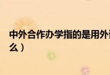 中外合作辦學指的是用外語教學嗎（中外合作辦學指的是什么）