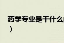 藥學(xué)專(zhuān)業(yè)是干什么的（2021就業(yè)方向有哪些）