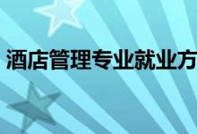 酒店管理專(zhuān)業(yè)就業(yè)方向有哪些（前景怎么樣）
