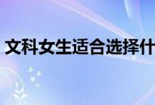 文科女生適合選擇什么專業(yè)（學什么專業(yè)好）