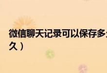 微信聊天記錄可以保存多久時間（微信聊天記錄可以保存多久）