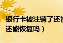 銀行卡被注銷了還能綁卡嗎（銀行卡被注銷了還能恢復(fù)嗎）