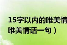 15字以內(nèi)的唯美情話一句（簡介15字以內(nèi)的唯美情話一句）