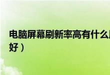 電腦屏幕刷新率高有什么用（電腦屏幕刷新率是不是越高越好）