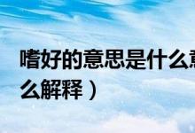 嗜好的意思是什么意思?（嗜好的意思 需要怎么解釋）