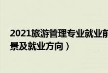 2021旅游管理專業(yè)就業(yè)前景（2022旅游管理專業(yè)的就業(yè)前景及就業(yè)方向）