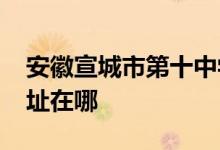 安徽宣城市第十中學(原宣城雙橋職高）的地址在哪