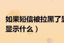 如果短信被拉黑了顯示的什么（短信如果拉黑顯示什么）