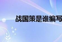 戰(zhàn)國(guó)策是誰編寫（戰(zhàn)國(guó)策是誰寫的）