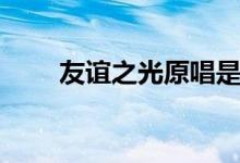 友誼之光原唱是誰（友誼之光歌詞）