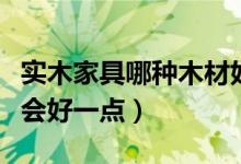 實(shí)木家具哪種木材好（買實(shí)木家具用哪種木材會(huì)好一點(diǎn)）