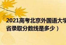 2021高考北京外國語大學(xué)分?jǐn)?shù)線（2021北京外國語大學(xué)各省錄取分?jǐn)?shù)線是多少）