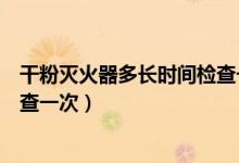 干粉滅火器多長(zhǎng)時(shí)間檢查一次合適（干粉滅火器多長(zhǎng)時(shí)間檢查一次）