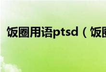 飯圈用語(yǔ)ptsd（飯圈用語(yǔ)ptsd是什么意思）