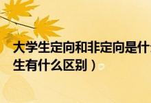 大學(xué)生定向和非定向是什么意思（大學(xué)里的定向生和非定向生有什么區(qū)別）
