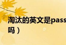 淘汰的英文是pass掉（pass掉是淘汰的意思嗎）