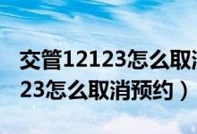 交管12123怎么取消預(yù)約考科目一（交管12123怎么取消預(yù)約）