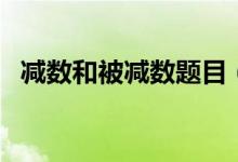 減數(shù)和被減數(shù)題目（減數(shù)和被減數(shù)是什么）