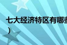 七大經(jīng)濟(jì)特區(qū)有哪些（七大經(jīng)濟(jì)特區(qū)有哪幾個(gè)）