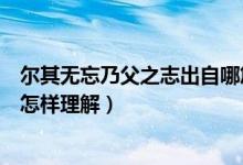 爾其無忘乃父之志出自哪篇文章（爾其無忘乃父之志中的其怎樣理解）