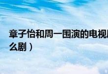 章子怡和周一圍演的電視劇是什么（章子怡和周一圍演的什么?。?class=