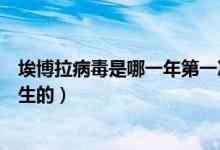 埃博拉病毒是哪一年第一次發(fā)現(xiàn)的(埃博拉病毒是哪一年發(fā)生的)