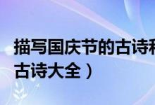 描寫(xiě)國(guó)慶節(jié)的古詩(shī)和名言警句（描寫(xiě)國(guó)慶節(jié)的古詩(shī)大全）
