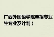廣西外國語學院單招專業(yè)（2022廣西外國語學院高職對口招生專業(yè)及計劃）