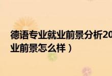 德語專業(yè)就業(yè)前景分析2020（2022德語專業(yè)就業(yè)方向及就業(yè)前景怎么樣）