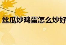 絲瓜炒雞蛋怎么炒好吃（如何做絲瓜炒雞蛋）