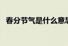 春分節(jié)氣是什么意思（春分節(jié)氣簡單介紹）
