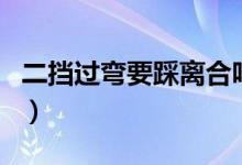 二擋過彎要踩離合嗎（二檔轉(zhuǎn)彎時要踩離合嗎）