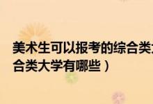 美術(shù)生可以報考的綜合類大學(xué)有哪些（美術(shù)生可以報考的綜合類大學(xué)有哪些）
