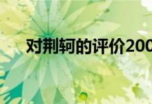 對(duì)荊軻的評(píng)價(jià)2000字（對(duì)荊軻的評(píng)價(jià)）
