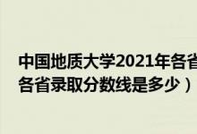 中國地質(zhì)大學(xué)2021年各省錄取分?jǐn)?shù)線（2021中國地質(zhì)大學(xué)各省錄取分?jǐn)?shù)線是多少）