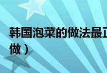 韓國(guó)泡菜的做法最正宗的做法（韓國(guó)泡菜怎么做）