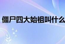 僵尸四大始祖叫什么（僵尸四大始祖的歷史）