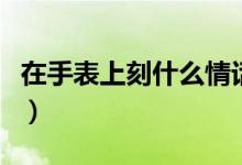 在手表上刻什么情話好（在手表上刻什么字好）