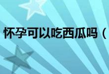 懷孕可以吃西瓜嗎（孕婦吃西瓜有沒有好處）