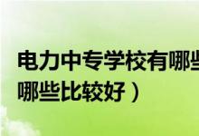 電力中專(zhuān)學(xué)校有哪些比較好（電力中專(zhuān)學(xué)校有哪些比較好）