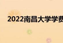 2022南昌大學(xué)學(xué)費（各專業(yè)多少錢一年）