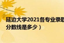 延邊大學(xué)2021各專業(yè)錄取分?jǐn)?shù)線（2021延邊大學(xué)各省錄取分?jǐn)?shù)線是多少）