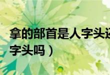 拿的部首是人字頭還是手字底（拿的部首是人字頭嗎）