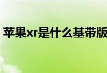 蘋果xr是什么基帶版本（蘋果xr是什么基帶）