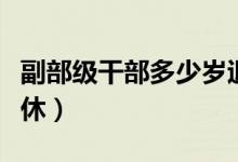 副部級干部多少歲退休（正廳級干部多少歲退休）