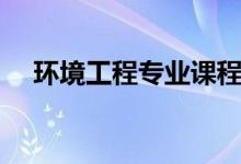 環(huán)境工程專業(yè)課程有哪些（主要學(xué)什么）